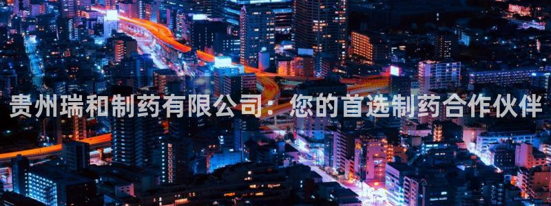 九游老哥俱乐部官网登录不了：贵州瑞和制药有限公司：您的首选制药合作伙伴