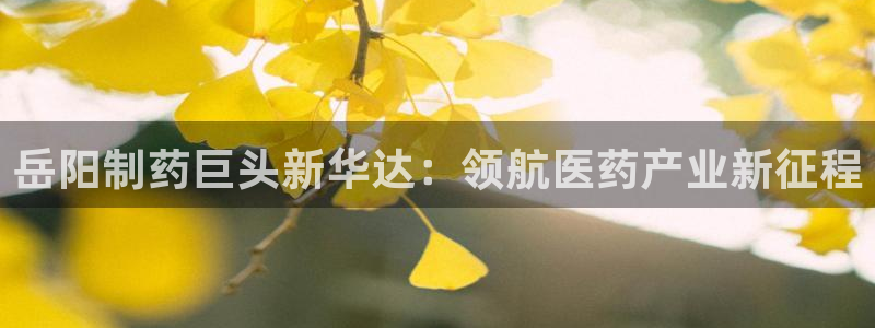 九游会老哥俱乐部官网首页：岳阳制药巨头新华达：领航医药产业新征程