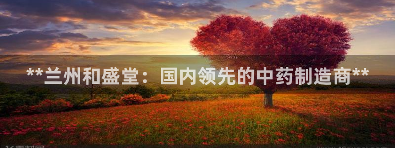 九游会老哥俱乐部必备的交流社区：**兰州和盛堂：国内领先的中药制造商**